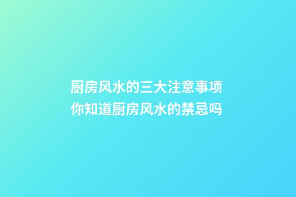 厨房风水的三大注意事项 你知道厨房风水的禁忌吗